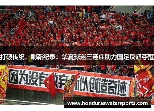 打破传统，刷新纪录：华夏球迷三连庄助力国足反超夺冠